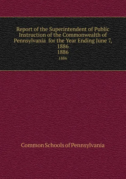 Обложка книги Report of the Superintendent of Public Instruction of the Commonwealth of  Pennsylvania  for the Year Ending June 7, 1886. 1886, Common Schools of Pennsylvania