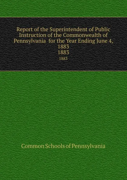 Обложка книги Report of the Superintendent of Public Instruction of the Commonwealth of  Pennsylvania  for the Year Ending June 4, 1883. 1883, Common Schools of Pennsylvania