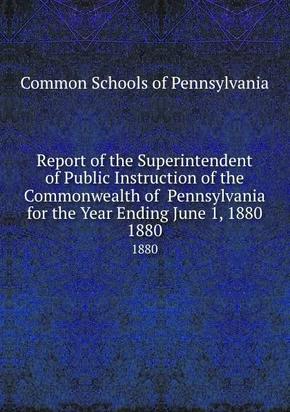 Обложка книги Report of the Superintendent of Public Instruction of the Commonwealth of  Pennsylvania  for the Year Ending June 1, 1880. 1880, Common Schools of Pennsylvania