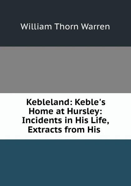 Обложка книги Kebleland: Keble.s Home at Hursley: Incidents in His Life, Extracts from His ., William Thorn Warren