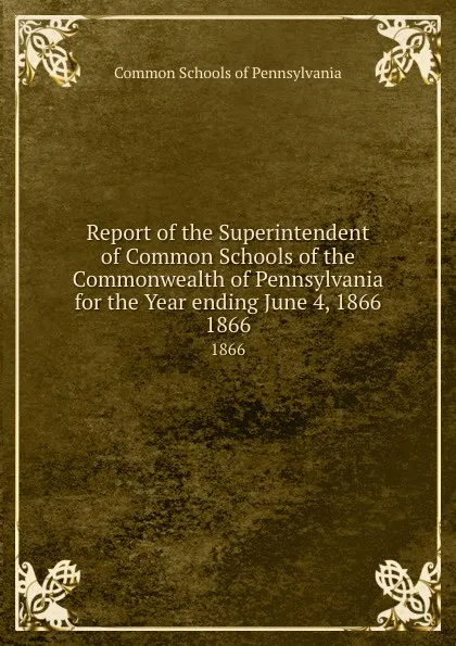 Обложка книги Report of the Superintendent of Common Schools of the Commonwealth of Pennsylvania  for the Year ending June 4, 1866. 1866, Common Schools of Pennsylvania