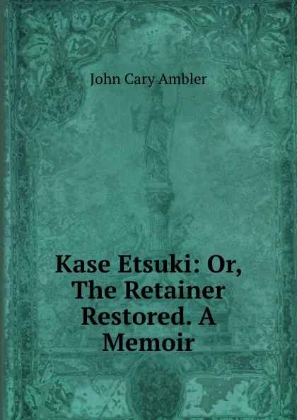 Обложка книги Kase Etsuki: Or, The Retainer Restored. A Memoir, John Cary Ambler