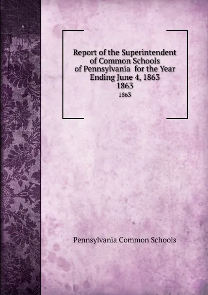 Обложка книги Report of the Superintendent of Common Schools of Pennsylvania  for the Year Ending June 4, 1863. 1863, Pennsylvania Common Schools