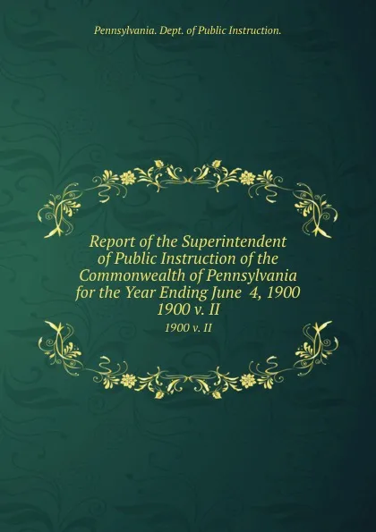 Обложка книги Report of the Superintendent of Public Instruction of the Commonwealth of Pennsylvania for the Year Ending June  4, 1900. 1900 v. II, Pennsylvania Dept of Public Instruction