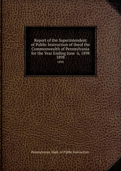 Обложка книги Report of the Superintendent of Public Instruction of theof the Commonwealth of Pennsylvania for the Year Ending June  6, 1898. 1898, Pennsylvania Dept of Public Instruction