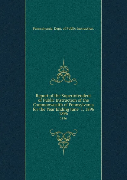 Обложка книги Report of the Superintendent of Public Instruction of the Commonwealth of Pennsylvania for the Year Ending June  1, 1896. 1896, Pennsylvania Dept of Public Instruction