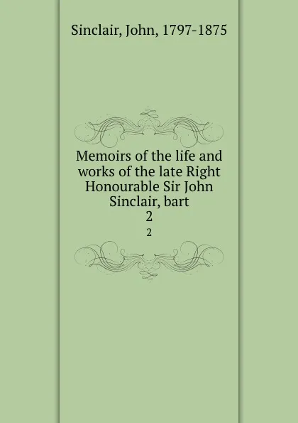 Обложка книги Memoirs of the life and works of the late Right Honourable Sir John Sinclair, bart. 2, John Sinclair