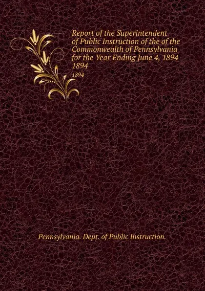 Обложка книги Report of the Superintendent of Public Instruction of the of the Commonwealth of Pennsylvania for the Year Ending June 4, 1894. 1894, Pennsylvania Dept of Public Instruction