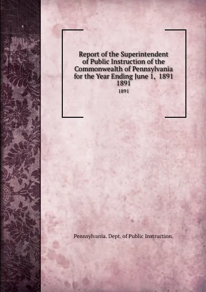 Обложка книги Report of the Superintendent of Public Instruction of the Commonwealth of Pennsylvania for the Year Ending June 1,  1891. 1891, Pennsylvania Dept of Public Instruction