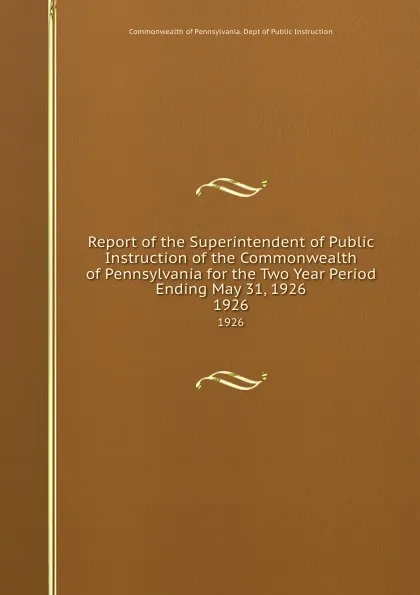 Обложка книги Report of the Superintendent of Public Instruction of the Commonwealth of Pennsylvania for the Two Year Period Ending May 31, 1926. 1926, Commonwealth of Pennsylvania. Dept of Public Instruction