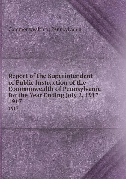 Обложка книги Report of the Superintendent of Public Instruction of the Commonwealth of Pennsylvania for the Year Ending July 2, 1917. 1917, Commonwealth of Pennsylvania