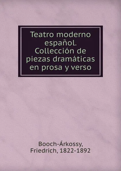 Обложка книги Teatro moderno espanol. Colleccion de piezas dramaticas en prosa y verso, Friedrich Booch-Árkossy