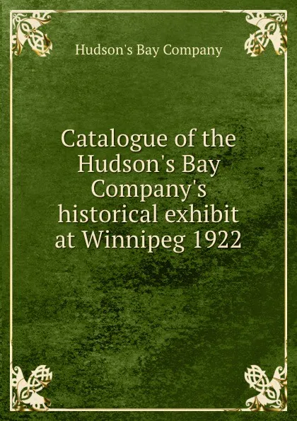 Обложка книги Catalogue of the Hudson.s Bay Company.s historical exhibit at Winnipeg 1922, Hudson's Bay