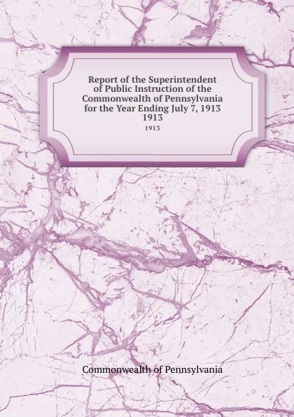 Обложка книги Report of the Superintendent of Public Instruction of the  Commonwealth of Pennsylvania for the Year Ending July 7, 1913. 1913, Commonwealth of Pennsylvania