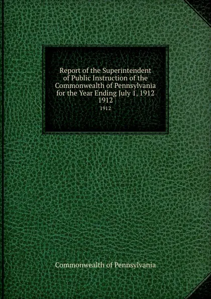 Обложка книги Report of the Superintendent of Public Instruction of the Commonwealth of Pennsylvania for the Year Ending July 1, 1912. 1912, Commonwealth of Pennsylvania