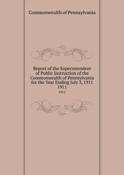 Обложка книги Report of the Superintendent of Public Instruction of the Commonwealth of Pennsylvania for the Year Ending July 3, 1911. 1911, Commonwealth of Pennsylvania