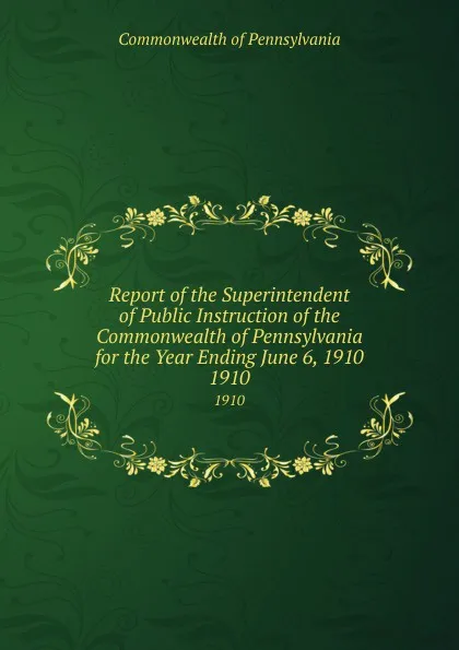 Обложка книги Report of the Superintendent of Public Instruction of the Commonwealth of Pennsylvania for the Year Ending June 6, 1910. 1910, Commonwealth of Pennsylvania