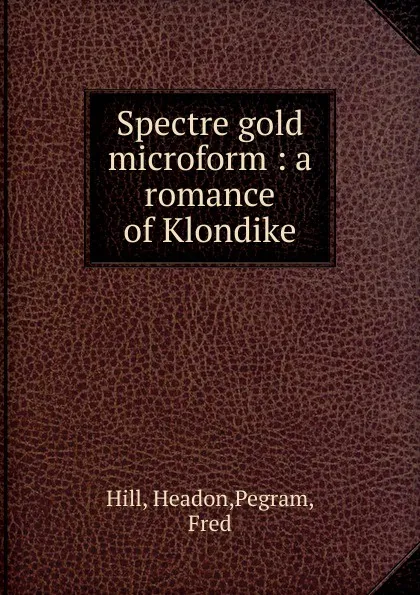 Обложка книги Spectre gold microform : a romance of Klondike, Headon Hill