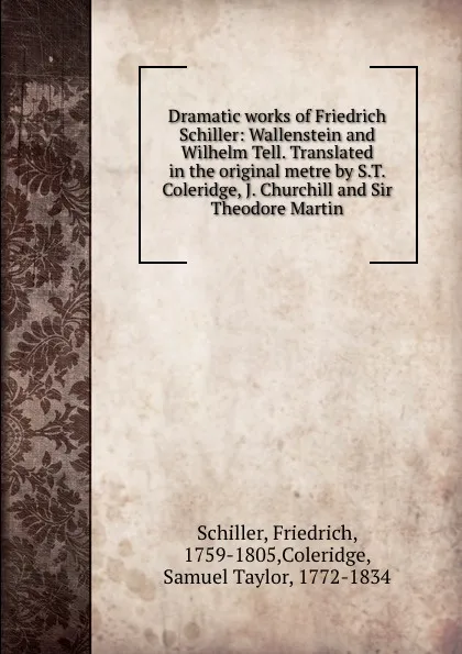 Обложка книги Dramatic works of Friedrich Schiller: Wallenstein and Wilhelm Tell. Translated in the original metre by S.T. Coleridge, J. Churchill and Sir Theodore Martin, Friedrich Schiller