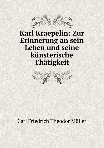 Обложка книги Karl Kraepelin: Zur Erinnerung an sein Leben und seine kunsterische Thatigkeit, Carl Friedrich Theodor Müller