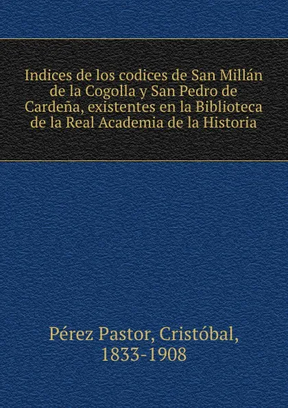 Обложка книги Indices de los codices de San Millan de la Cogolla y San Pedro de Cardena, existentes en la Biblioteca de la Real Academia de la Historia, Pérez Pastor