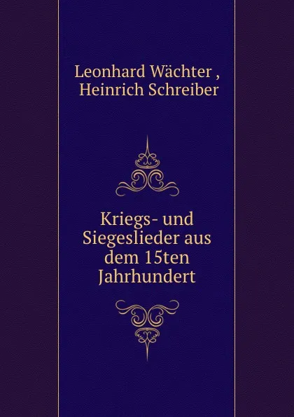 Обложка книги Kriegs- und Siegeslieder aus dem 15ten Jahrhundert, Leonhard Wächter