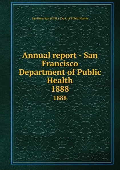 Обложка книги Annual report - San Francisco Department of Public Health. 1888, San Francisco Calif. Dept. of Public Health