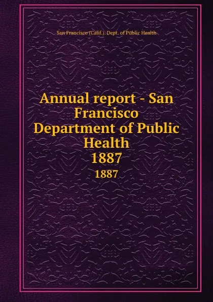 Обложка книги Annual report - San Francisco Department of Public Health. 1887, San Francisco Calif. Dept. of Public Health