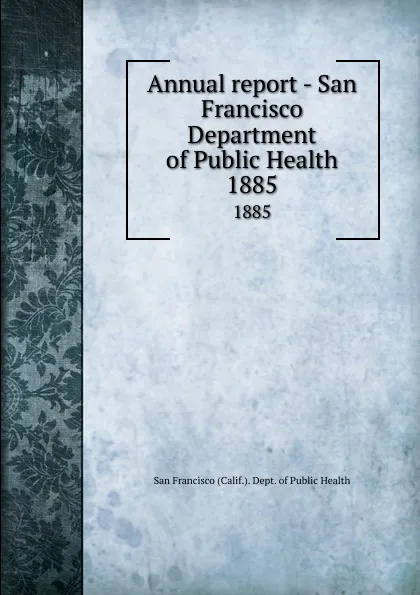 Обложка книги Annual report - San Francisco Department of Public Health. 1885, San Francisco Calif. Dept. of Public Health