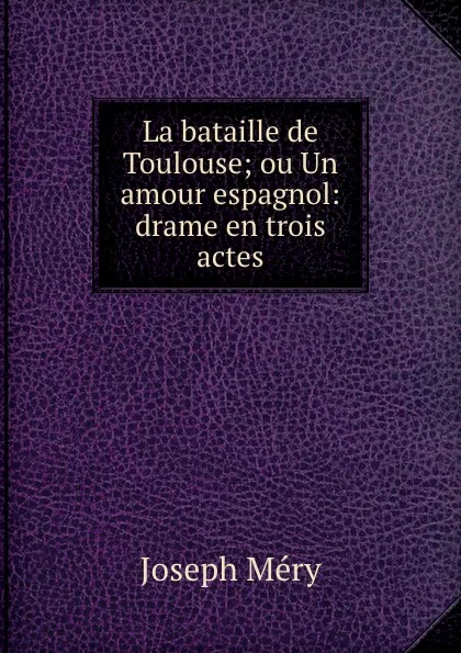 Обложка книги La bataille de Toulouse; ou Un amour espagnol: drame en trois actes, Méry Joseph