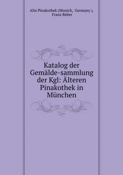 Обложка книги Katalog der Gemalde-sammlung der Kgl: Alteren Pinakothek in Munchen, Franz Reber