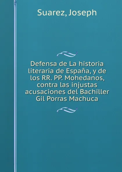 Обложка книги Defensa de La historia literaria de Espana, y de los RR. PP. Mohedanos, contra las injustas acusaciones del Bachiller Gil Porras Machuca, Joseph Suarez