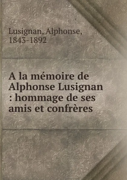 Обложка книги A la memoire de Alphonse Lusignan : hommage de ses amis et confreres, Alphonse Lusignan