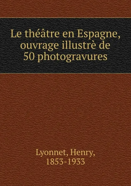 Обложка книги Le theatre en Espagne, ouvrage illustre de 50 photogravures, Henry Lyonnet