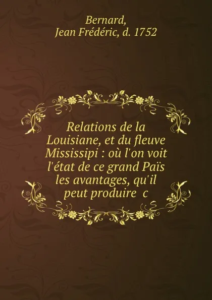 Обложка книги Relations de la Louisiane, et du fleuve Mississipi : ou l.on voit l.etat de ce grand Pais . les avantages, qu.il peut produire .c, Jean Frédéric Bernard