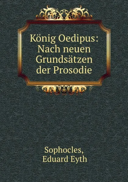 Обложка книги Konig Oedipus: Nach neuen Grundsatzen der Prosodie, Eduard Eyth Sophocles