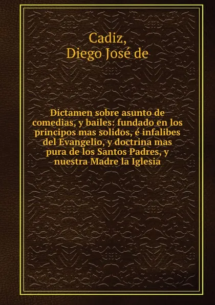 Обложка книги Dictamen sobre asunto de comedias, y bailes: fundado en los principos mas solidos, e infalibes del Evangelio, y doctrina mas pura de los Santos Padres, y nuestra Madre la Iglesia, Diego José de Cadiz