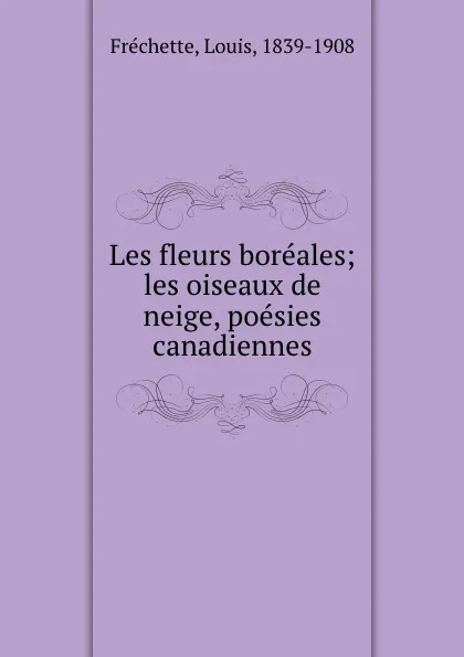 Обложка книги Les fleurs boreales; les oiseaux de neige, poesies canadiennes, Louis Fréchette