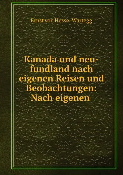 Обложка книги Kanada und neu-fundland nach eigenen Reisen und Beobachtungen: Nach eigenen ., Ernst von Hesse-Wartegg