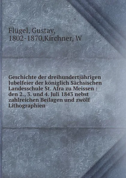 Обложка книги Geschichte der dreihundertjahrigen Jubelfeier der koniglich Sachsischen Landesschule St. Afra zu Meissen : den 2., 3. und 4. Juli 1843 nebst zahlreichen Beilagen und zwolf Lithographien, Gustav Flügel