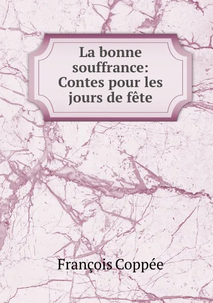 Обложка книги La bonne souffrance: Contes pour les jours de fete, François Coppée