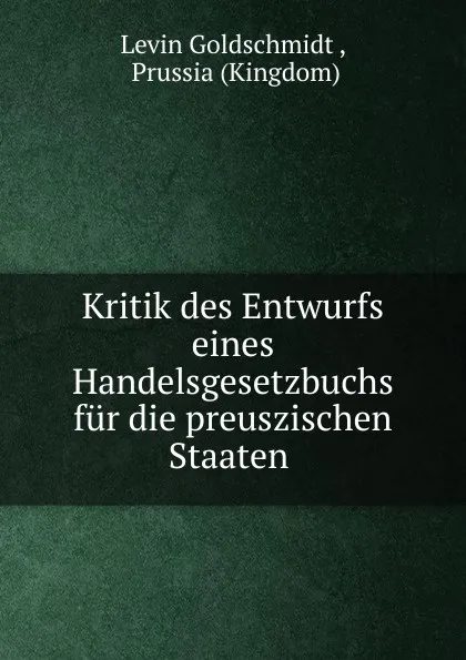 Обложка книги Kritik des Entwurfs eines Handelsgesetzbuchs fur die preuszischen Staaten ., Levin Goldschmidt