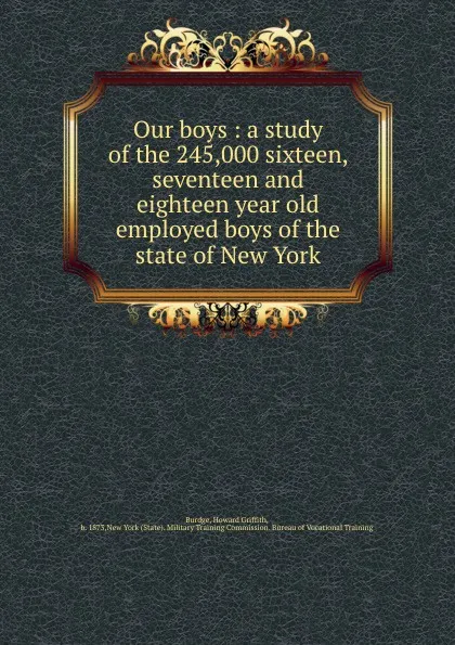 Обложка книги Our boys : a study of the 245,000 sixteen, seventeen and eighteen year old employed boys of the state of New York, Howard Griffith Burdge