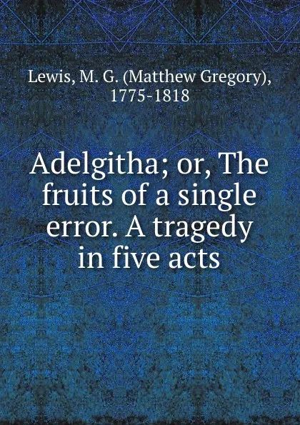 Обложка книги Adelgitha; or, The fruits of a single error. A tragedy in five acts, Matthew Gregory Lewis