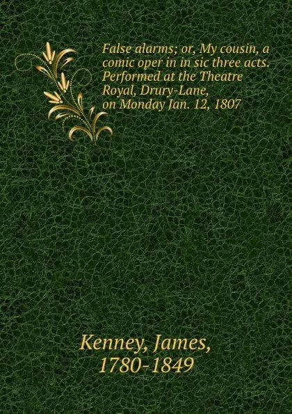 Обложка книги False alarms; or, My cousin, a comic oper in in sic three acts. Performed at the Theatre Royal, Drury-Lane, on Monday Jan. 12, 1807, James Kenney