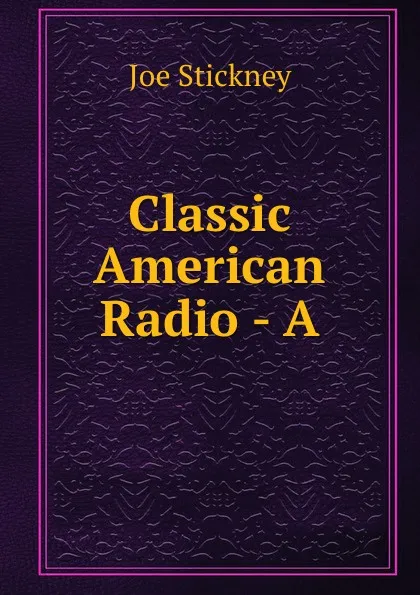 Обложка книги Classic American Radio - A, Joe Stickney