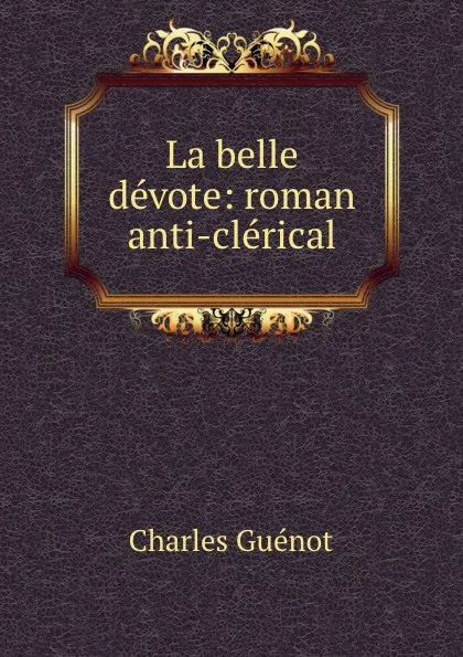 Обложка книги La belle devote: roman anti-clerical, Charles Guénot