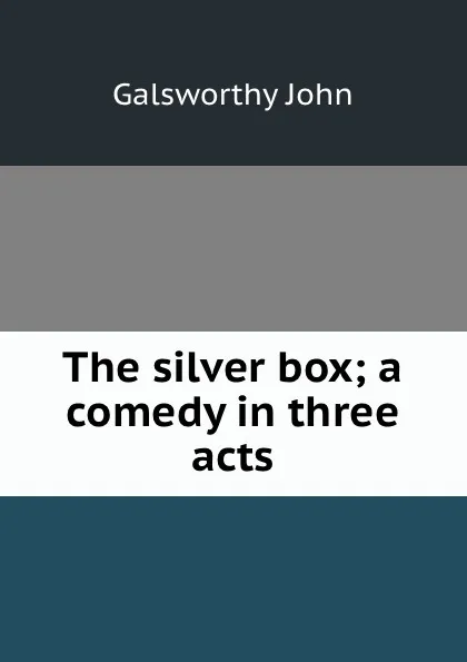 Обложка книги The silver box; a comedy in three acts, John Galsworthy