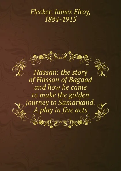 Обложка книги Hassan: the story of Hassan of Bagdad and how he came to make the golden journey to Samarkand. A play in five acts, James Elroy Flecker