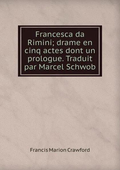 Обложка книги Francesca da Rimini; drame en cinq actes dont un prologue. Traduit par Marcel Schwob, F. Marion Crawford